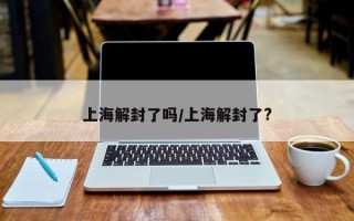 上海解封了吗/上海解封了?