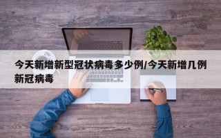 今天新增新型冠状病毒多少例/今天新增几例新冠病毒