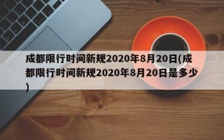 成都限行时间新规2020年8月20日(成都限行时间新规2020年8月20日是多少)