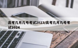 高考几月几号考试2023/高考几月几号考试2024