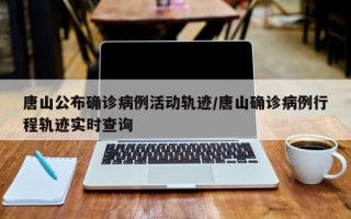 唐山公布确诊病例活动轨迹/唐山确诊病例行程轨迹实时查询