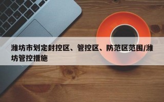 潍坊市划定封控区、管控区、防范区范围/潍坊管控措施