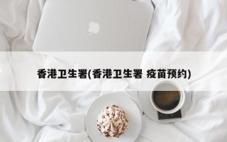 香港卫生署(香港卫生署 疫苗预约)