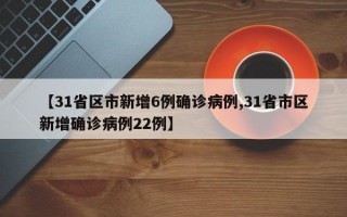 【31省区市新增6例确诊病例,31省市区新增确诊病例22例】