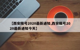 【西安限号2020最新通知,西安限号2020最新通知今天】