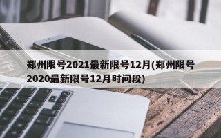 郑州限号2021最新限号12月(郑州限号2020最新限号12月时间段)