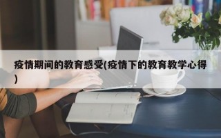 疫情期间的教育感受(疫情下的教育教学心得)