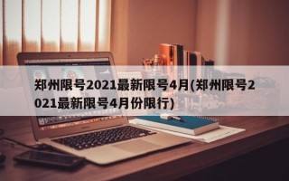 郑州限号2021最新限号4月(郑州限号2021最新限号4月份限行)