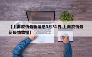 【上海疫情最新消息3月31日,上海疫情最新疫情数据】