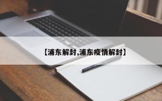 【浦东解封,浦东疫情解封】