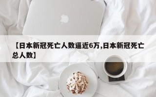 【日本新冠死亡人数逼近6万,日本新冠死亡总人数】