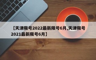 【天津限号2022最新限号6月,天津限号2021最新限号6月】