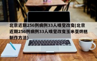 北京近期256例病例33人嗅觉改变(北京近期256例病例33人嗅觉改变玉米蛋烘糕制作方法)