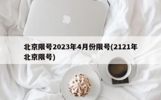 北京限号2023年4月份限号(2121年北京限号)