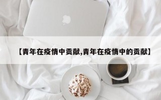 【青年在疫情中贡献,青年在疫情中的贡献】