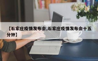 【石家庄疫情发布会,石家庄疫情发布会十五分钟】