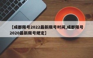 【成都限号2022最新限号时间,成都限号2020最新限号规定】