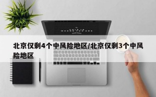 北京仅剩4个中风险地区/北京仅剩3个中风险地区