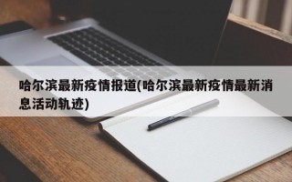 哈尔滨最新疫情报道(哈尔滨最新疫情最新消息活动轨迹)