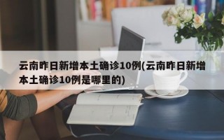 云南昨日新增本土确诊10例(云南昨日新增本土确诊10例是哪里的)