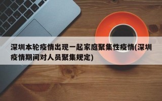 深圳本轮疫情出现一起家庭聚集性疫情(深圳疫情期间对人员聚集规定)