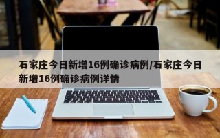 石家庄今日新增16例确诊病例/石家庄今日新增16例确诊病例详情