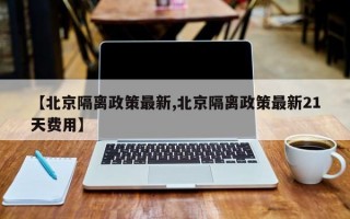 【北京隔离政策最新,北京隔离政策最新21天费用】