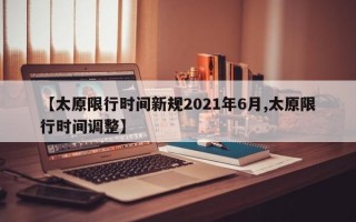 【太原限行时间新规2021年6月,太原限行时间调整】