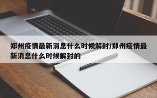 郑州疫情最新消息什么时候解封/郑州疫情最新消息什么时候解封的