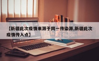 【新疆此次疫情来源于同一传染源,新疆此次疫情传入点】