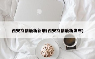 西安疫情最新新增(西安疫情最新发布)