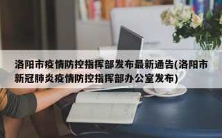 洛阳市疫情防控指挥部发布最新通告(洛阳市新冠肺炎疫情防控指挥部办公室发布)