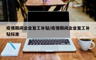 疫情期间企业复工补贴/疫情期间企业复工补贴标准