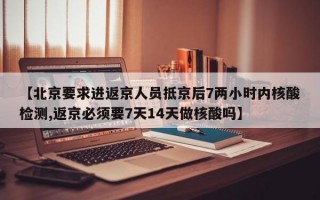 【北京要求进返京人员抵京后7两小时内核酸检测,返京必须要7天14天做核酸吗】