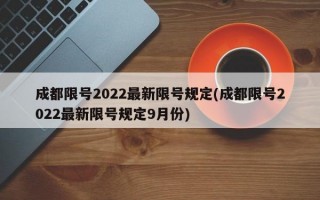 成都限号2022最新限号规定(成都限号2022最新限号规定9月份)