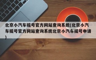 北京小汽车摇号官方网站查询系统(北京小汽车摇号官方网站查询系统北京小汽车摇号申请)