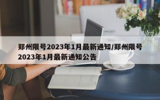 郑州限号2023年1月最新通知/郑州限号2023年1月最新通知公告