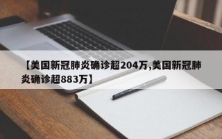 【美国新冠肺炎确诊超204万,美国新冠肺炎确诊超883万】