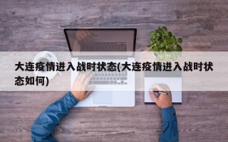 大连疫情进入战时状态(大连疫情进入战时状态如何)