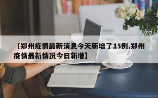 【郑州疫情最新消息今天新增了15例,郑州疫情最新情况今日新增】