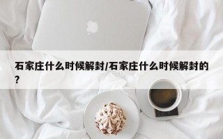 石家庄什么时候解封/石家庄什么时候解封的?