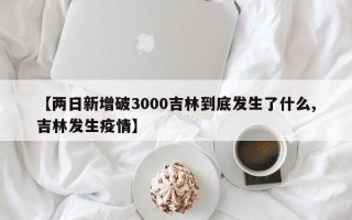 【两日新增破3000吉林到底发生了什么,吉林发生疫情】