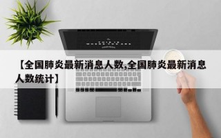 【全国肺炎最新消息人数,全国肺炎最新消息人数统计】