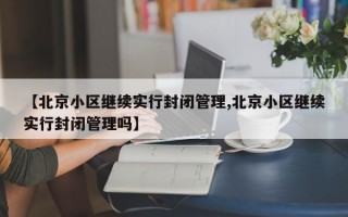 【北京小区继续实行封闭管理,北京小区继续实行封闭管理吗】