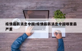 疫情最新消息中国/疫情最新消息中国哪里最严重