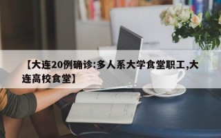 【大连20例确诊:多人系大学食堂职工,大连高校食堂】