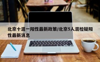 北京十混一阳性最新政策/北京5人混检疑阳性最新消息