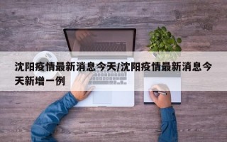 沈阳疫情最新消息今天/沈阳疫情最新消息今天新增一例