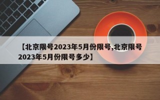 【北京限号2023年5月份限号,北京限号2023年5月份限号多少】