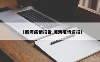 【威海疫情报告,威海疫情速报】